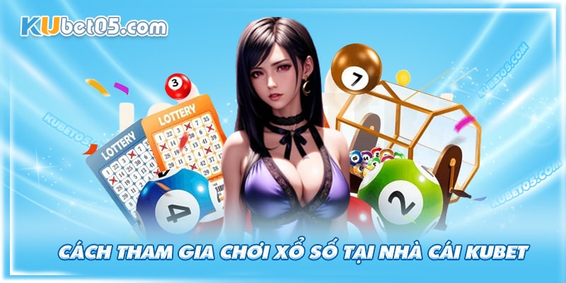 Hướng dẫn tham gia cá cược tại xổ số Kubet
