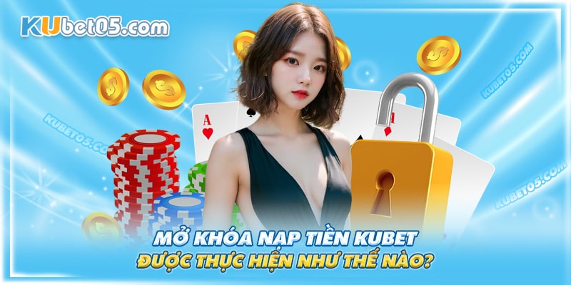 Cách thực hiện mở khóa nạp tiền Kubet
