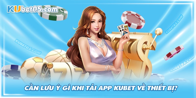 Khi tải app Kubet cần lưu ý điều gì?