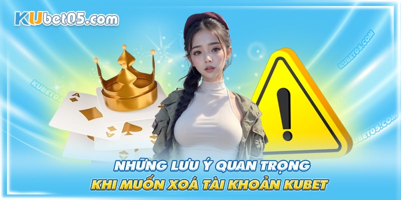 Khi hội viên xóa tài khoản Kubet cần lưu ý những điều sau